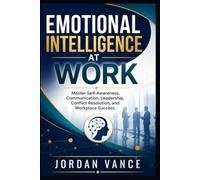 Emotional Intelligence at Work: Master Self-Awareness, Communication, Leadership, Conflict Resolution, and Workplace Success