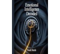 Emotional Intelligence Decoded: Master Emotional Control, Build Strong Relationships, and Thrive in Every Area of Life