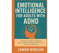 EMOTIONAL INTELLIGENCE FOR ADULTS WITH ADHD: A Practical Guide to Unlocking Peace of Mind, Managing Emotions, and Thriving in Daily Life