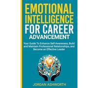 Emotional Intelligence for Career Advancement: Your Guide To Enhance Self-Awareness, Build and Maintain Professional Relationships, and Become an Effective Leader