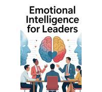 Emotional Intelligence for Leaders: The Essential Guide to Inspiring Teams, Navigating Conflict, and Leading with Authentic Influence