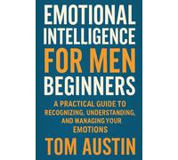 Emotional Intelligence for Men Beginners: A Practical Guide to Recognizing, Understanding, and Managing Your Emotions