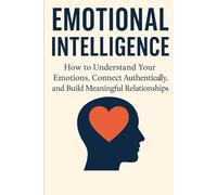 Emotional Intelligence: How to Understand Your Emotions, Connect Authentically, and Build Meaningful Relationships