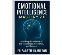 Emotional Intelligence Mastery 2.0: Unlocking the Science of Self-Awareness, Resilience, and Success