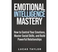Emotional Intelligence Mastery: How to Control Your Emotions, Master Social Skills, and Build Powerful Relationships