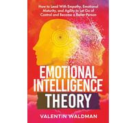 Emotional Intelligence Theory: How to Lead With Empathy, Emotional Maturity, and Agility to Let Go of Control and Become a Better Person