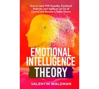 Emotional Intelligence Theory: How to Lead With Empathy, Emotional Maturity, and Agility to Let Go of Control and Become a Better Person
