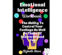 Emotional Intelligence Workbook: The Ability To Control Your Feelings As Well As Those Of Others Around You