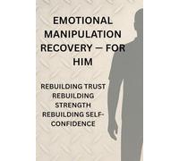 Emotional Manipulation Recovery - For Him: Rebuilding Trust, Strength, and Self-Confidence
