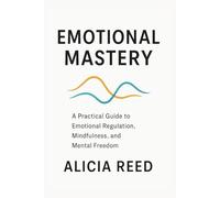 EMOTIONAL MASTERY: A Practical Guide to Emotional Regulation, Mindfulness, and Mental Freedom