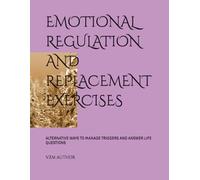 EMOTIONAL REGULATION AND REPLACEMENT EXERCISES: ALTERNATIVE WAYS TO MANAGE TRIGGERS AND ANSWER LIFE QUESTIONS