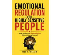 EMOTIONAL REGULATION FOR HIGHLY SENSITIVE PEOPLE: How to Process Deep Emotions Without Losing Yourself
