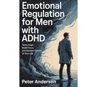 Emotional Regulation for Men with ADHD: Tame Anger, Build Focus, and Reclaim Control of Your Life