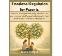 Emotional Regulation for Parents: Practical Strategies for Raising Resilient Kids and Learning Mindfulness Techniques To Calm Your Child's Tantrum And Meltdowns