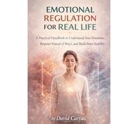 EMOTIONAL REGULATION FOR REAL LIFE: A Practical Handbook to Understand Your Emotions, Respond Instead of React, and Build Inner Stability