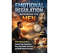 Emotional Regulation Workbook for Men: A No-Therapy Guide to Control Your Reactions, Stay Calm Under Pressure, and Build Mental Strength