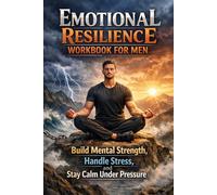 Emotional Resilience Workbook for Men: Build Mental Strength, Handle Stress, and Stay Calm Under Pressure