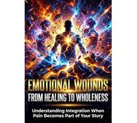Emotional Wounds: From Healing to Wholeness: Understanding Integration When Pain Becomes Part of Your Story