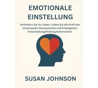EMOTIONALE EINSTELLUNG: Verändern Sie Ihr Leben, indem Sie die Kraft des emotionalen Bewusstseins und intelligenter Entscheidungsfindung beherrschen