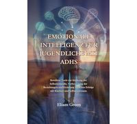 EMOTIONALE INTELLIGENZ FÜR JUGENDLICHE MIT ADHS: Bewährte Tools zur Stärkung der Selbstkontrolle, Verbesserung der Beziehungen und Erzielung täglichen Erfolgs mit Klarheit und Selbstvertrauen