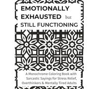 Emotionally Exhausted but Still Functioning: A Monochrome Coloring Book with Sarcastic Sayings for Stress Relief, Overthinkers & Mentally Tired Adults