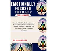 Emotionally Focused Therapy For Beginners: A Practical Guide To Healing Attachment Wounds, Strengthening Relationships, Building Emotional Connection, And Overcoming Conflict Using EFT Techniques.