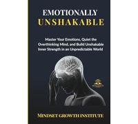 EMOTIONALLY UNSHAKABLE: Master Your Emotions, Quiet the Overthinking Mind, and Build Unshakable Inner Strength in an Unpredictable World