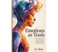 Emotions as Tools: Create the Life You Want by Understanding Your Feelings