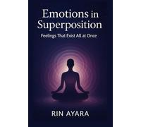 Emotions in Superposition: Feelings That Exist All at Once: How to Navigate Complex Emotions Through the Quantum Lens of Conscious Choice