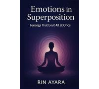 Emotions in Superposition: Feelings That Exist All at Once: How to Navigate Complex Emotions Through the Quantum Lens of Conscious Choice