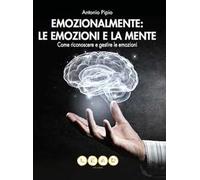 Emozionalmente: le emozioni e la mente. Come riconoscere e gestire le emozioni