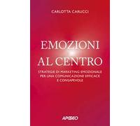 Emozioni al centro. Strategie di marketing emozionale per una comunicazione efficace e consapevole
