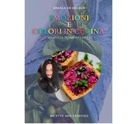 Emozioni E Colori In Cucina. Raccolta Di Secondi Piatti. Ricette 100% Vegetali