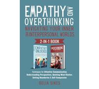 EMPATHY AND OVERTHINKING Navigating Your Inner and Interpersonal Worlds: Techniques for Attentive Communication, Understanding Perspectives, Quieting Mind Chatter, Setting Boundaries & Self-Compassion