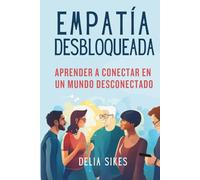 EMPATÍA DESBLOQUEADA - Aprender A Conectar En Un Mundo Desconectado: Técnicas Prácticas para la Comunicación Atenta, la Comprensión de Perspectivas, la Autocompasión y el Establecimiento de Límites