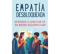 EMPATÍA DESBLOQUEADA - Aprender A Conectar En Un Mundo Desconectado: Técnicas Prácticas para la Comunicación Atenta, la Comprensión de Perspectivas, la Autocompasión y el Establecimiento de Límites
