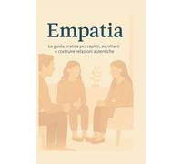 EMPATIA: La guida pratica per capirsi, ascoltarsi e costruire relazioni autentiche