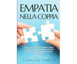 EMPATIA NELLA COPPIA: Come Mantenere Una Relazione Facile E Far Sentire Il Partner Compreso Al 100% Anche Se È Difficile Mettersi Nei Panni Dell'altro