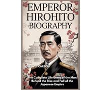 EMPEROR HIROHITO BIOGRAPHY: The Complete Life Story of the Man Behind the Rise and Fall of the Japanese Empire