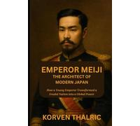 Emperor Meiji: The Architect of Modern Japan: How a Young Emperor Transformed a Feudal Nation into a Global Power