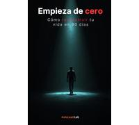 Empieza de Cero: Cómo Reconstruir tu Vida en 90 Días: El método práctico para dejar de sentirte perdido, recuperar el control y crear una vida con propósito, disciplina y resultados reales