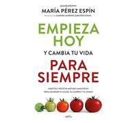 Empieza hoy y cambia tu vida para siempre: Hábitos y recetas antiinflamatorias para mejorar tu salud, tu cuerpo y tu ánimo