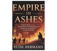 EMPIRE IN ASHES: Nero’s Rule and the Dangerous Consequences of Absolute Authority in Early Rome