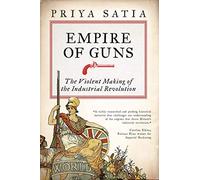 Empire of Guns: The Violent Making of the Industrial Revolution by Satia, Priya
