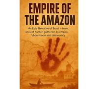 Empire of the Amazon: An Epic Narrative of Brazil - from ancient hunter-gatherers to empire, rubber boom and democracy