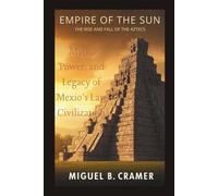 Empire of the Sun: The Rise and Fall of the Aztecs: Myth, Power, and Legacy of Mexico’s Last Great Civilization