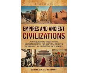 Empires and Ancient Civilizations: An Enthralling Journey Through Powerful Societies Across History, from Mesopotamia and Egypt to the Indus Valley, and the Forces That Shaped the World