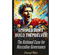 Empires Don’t Build Themselves: The Rational Case for Masculine Governance