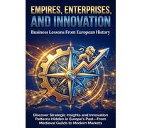 Empires, Enterprises, and Innovation: Business Lessons From European History: Discover Strategic Insights and Innovation Patterns Hidden in Europe's Past-From Medieval Guilds to Modern Markets