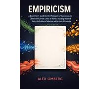 Empiricism: A Beginner's Guide to the Philosophy of Experience and Observation, from Locke to Hume, Including the Blank Slate, the Problem of Induction, and the Limits of Knowledge
